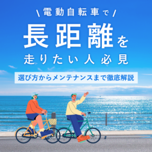 電動自転車で長距離を走りたい人必見！選び方からメンテナンスまで徹底解説